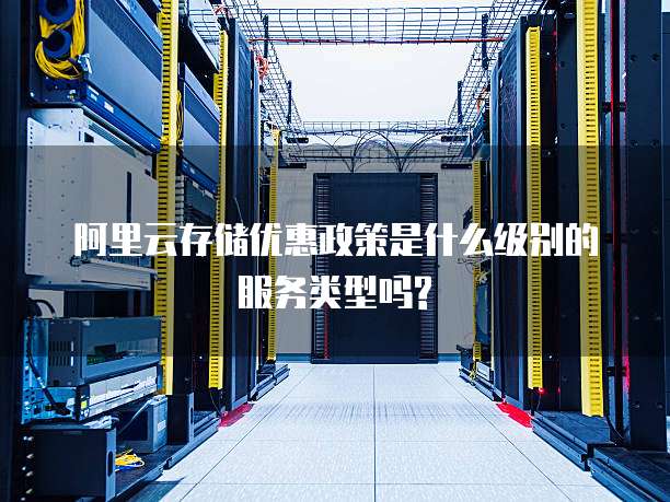 阿里云存储优惠政策是什么级别的服务类型吗?