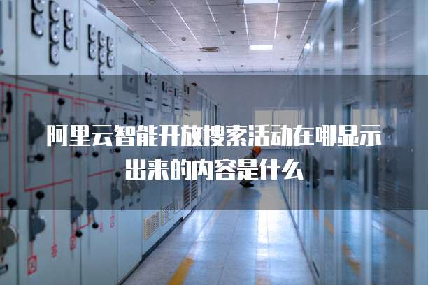 阿里云智能开放搜索活动在哪显示出来的内容是什么