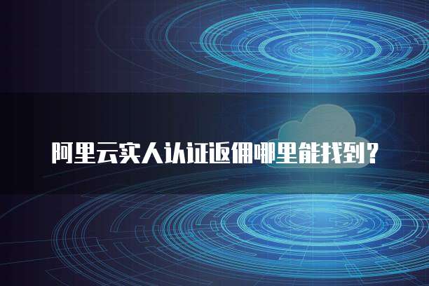 阿里云实人认证返佣哪里能找到?