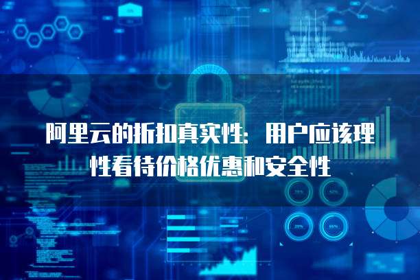 阿里云的折扣真实性:用户应该理性看待价格优惠和安全性