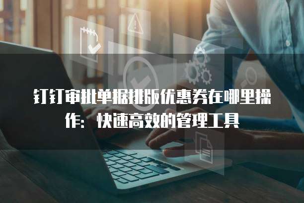 钉钉审批单据排版优惠券在哪里操作:快速高效的管理工具