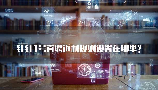 钉钉1号直聘返利规则设置在哪里?