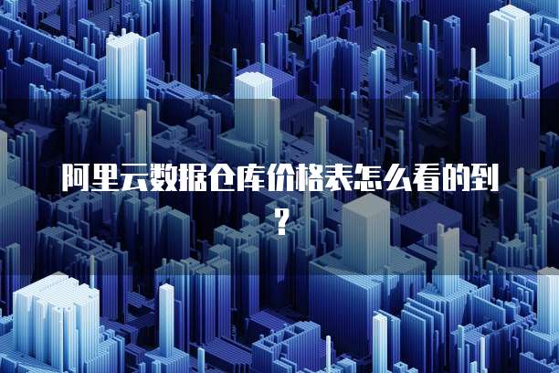阿里云数据仓库价格表怎么看的到?
