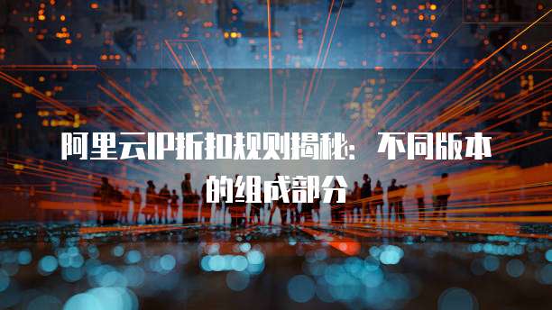 阿里云IP折扣规则揭秘:不同版本的组成部分