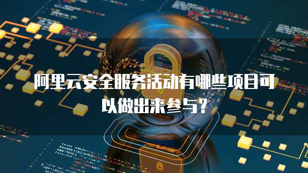 阿里云安全服务活动有哪些项目可以做出来参与?