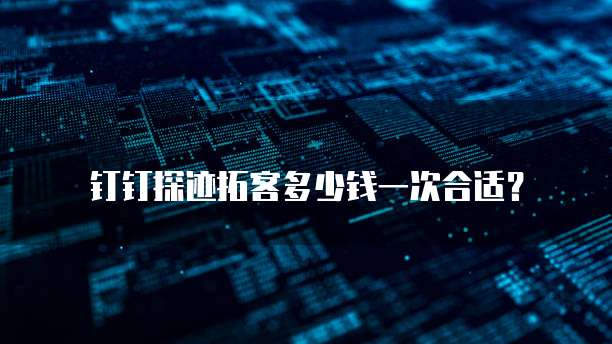 钉钉探迹拓客多少钱一次合适?