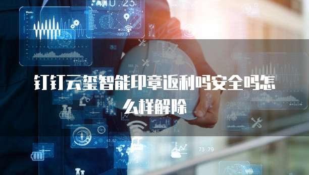 钉钉云玺智能印章返利吗安全吗怎么样解除