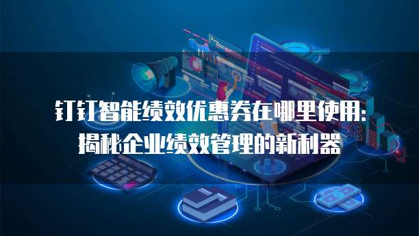 钉钉智能绩效优惠券在哪里使用：揭秘企业绩效管理的新利器