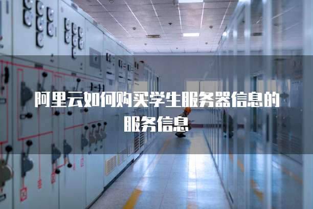 阿里云如何购买学生服务器信息的服务信息