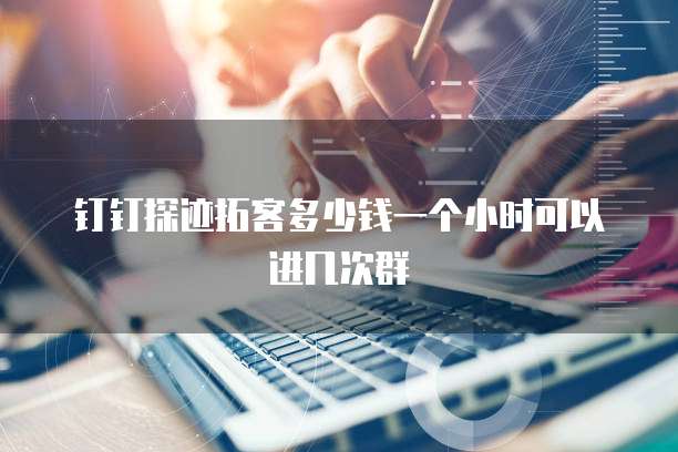 钉钉探迹拓客多少钱一个小时可以进几次群