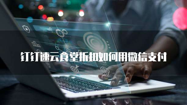 钉钉速云食堂折扣如何用微信支付