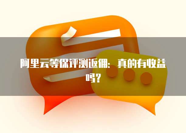 阿里云等保评测返佣:真的有收益吗?