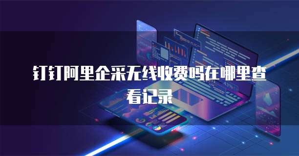 钉钉阿里企采无线收费吗在哪里查看记录
