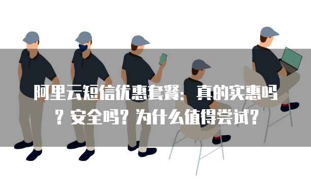 阿里云短信优惠套餐:真的实惠吗?安全吗?为什么值得尝试?