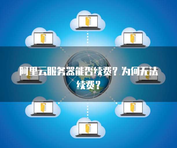 阿里云服务器能否续费？为何无法续费？