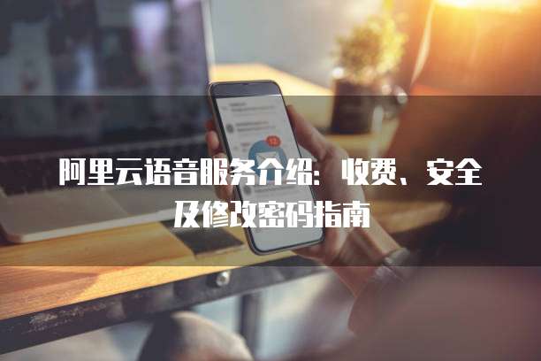 阿里云语音服务介绍:收费、安全及修改密码指南