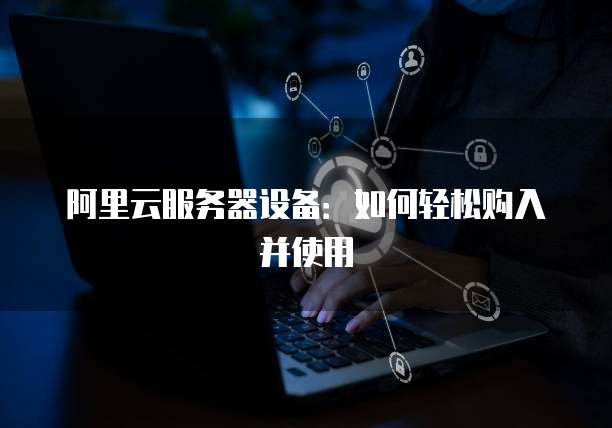 阿里云服务器设备:如何轻松购入并使用