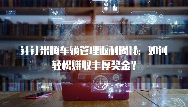 钉钉米腾车辆管理返利揭秘：如何轻松赚取丰厚奖金？