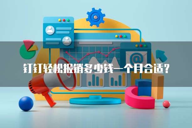 钉钉轻松报销多少钱一个月合适?