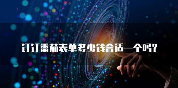 钉钉番茄表单多少钱合适一个吗?