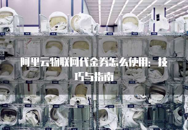 阿里云物联网代金券怎么使用:技巧与指南