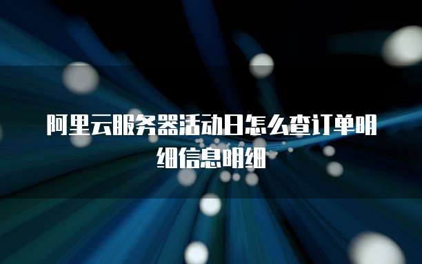 阿里云服务器活动日怎么查订单明细信息明细
