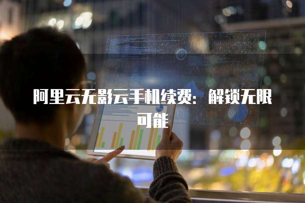 阿里云无影云手机续费:解锁无限可能