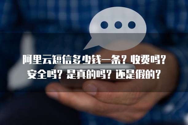 阿里云短信多少钱一条?收费吗?安全吗?是真的吗?还是假的?