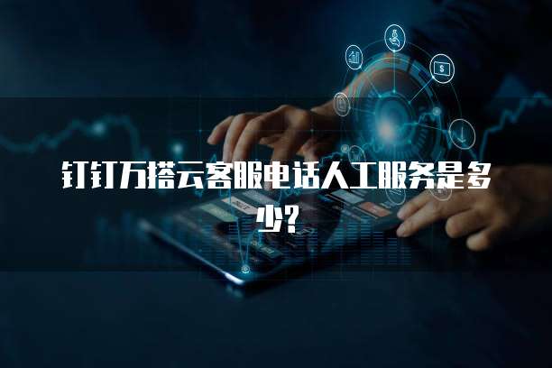 钉钉万搭云客服电话人工服务是多少?