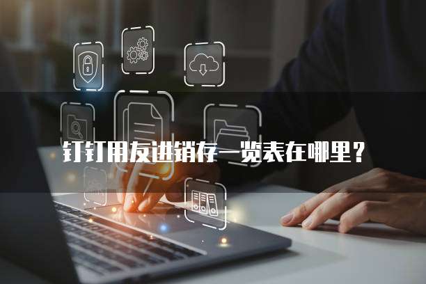 钉钉用友进销存一览表在哪里?