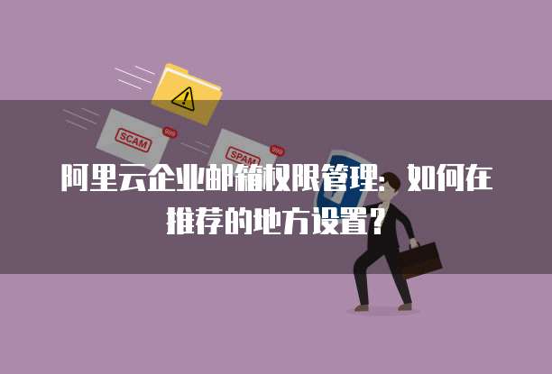 阿里云企业邮箱权限管理：如何在推荐的地方设置？