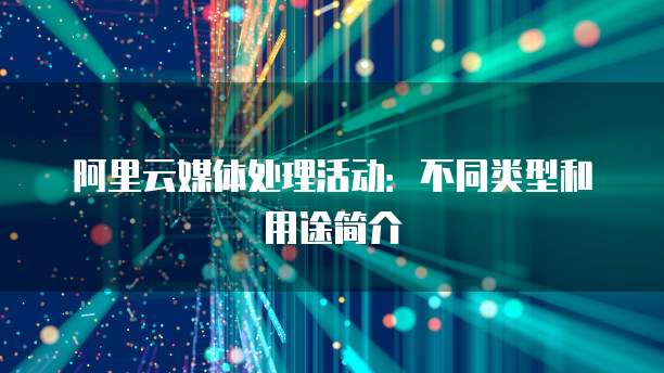 阿里云媒体处理活动:不同类型和用途简介