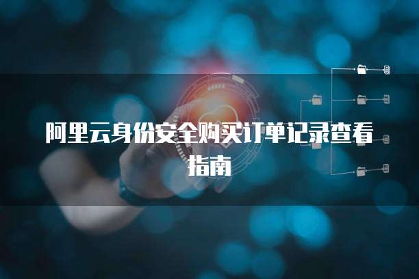 阿里云身份安全购买订单记录查看指南