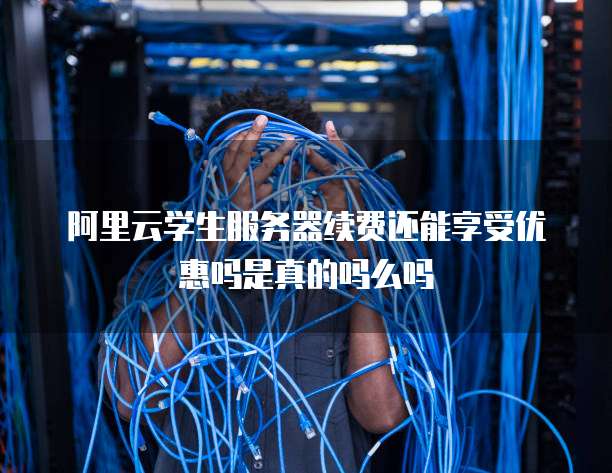 阿里云学生服务器续费还能享受优惠吗是真的吗么吗