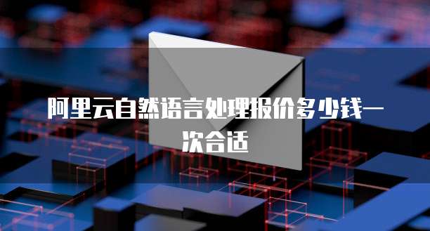 阿里云自然语言处理报价多少钱一次合适
