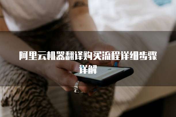 阿里云机器翻译购买流程详细步骤详解
