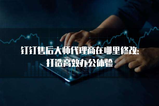 钉钉售后大师代理商在哪里修改:打造高效办公体验