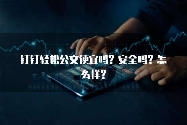 钉钉轻松公文便宜吗?安全吗?怎么样?