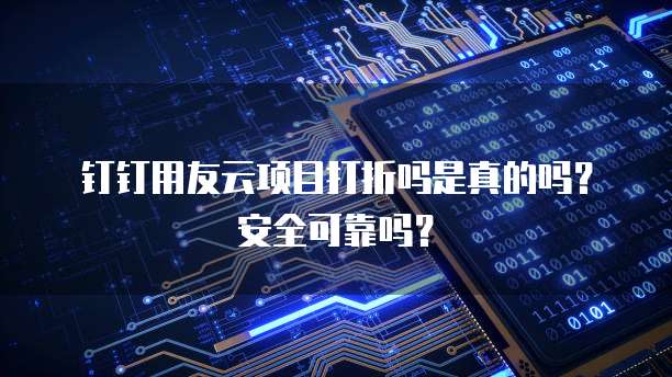 钉钉用友云项目打折吗是真的吗?安全可靠吗?
