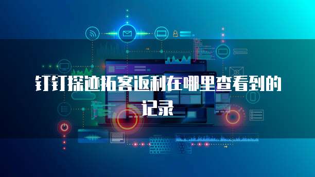 钉钉探迹拓客返利在哪里查看到的记录