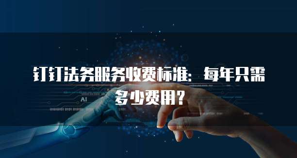 钉钉法务服务收费标准：每年只需多少费用？