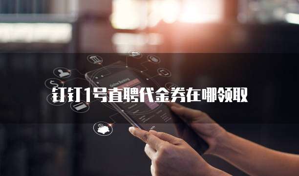 钉钉1号直聘代金券在哪领取