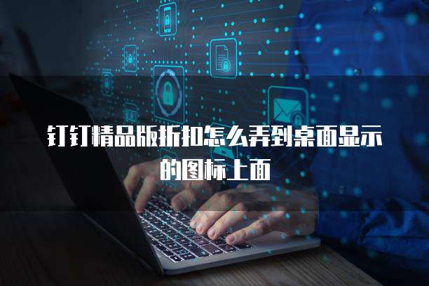 钉钉精品版折扣怎么弄到桌面显示的图标上面