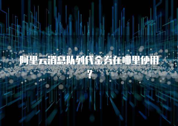 阿里云消息队列代金券在哪里使用?