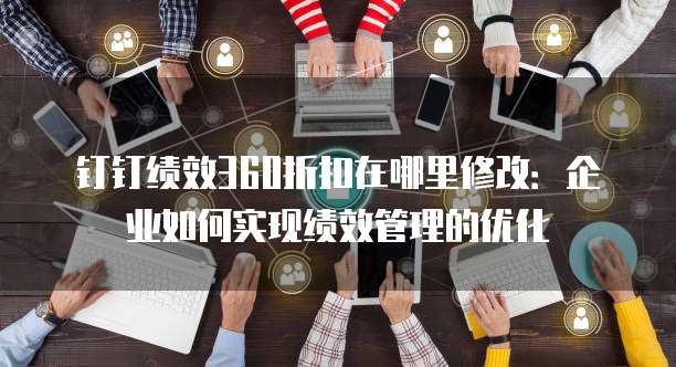 钉钉绩效360折扣在哪里修改:企业如何实现绩效管理的优化