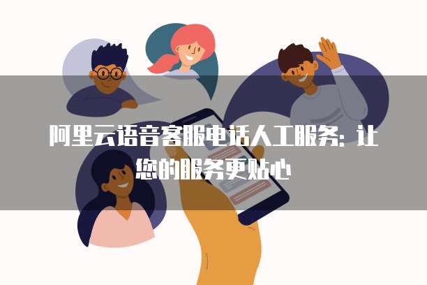阿里云语音客服电话人工服务: 让您的服务更贴心