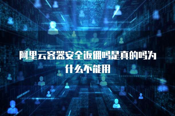 阿里云容器安全返佣吗是真的吗为什么不能用