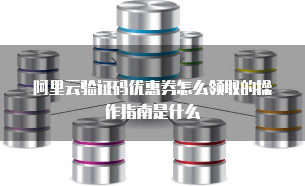 阿里云验证码优惠券怎么领取的操作指南是什么