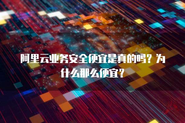 阿里云业务安全便宜是真的吗?为什么那么便宜?