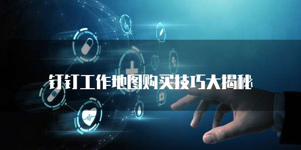 钉钉工作地图购买技巧大揭秘